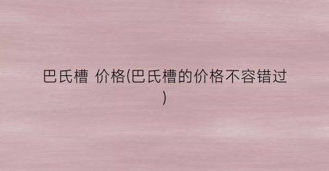“巴氏槽 价格(巴氏槽的价格不容错过)
